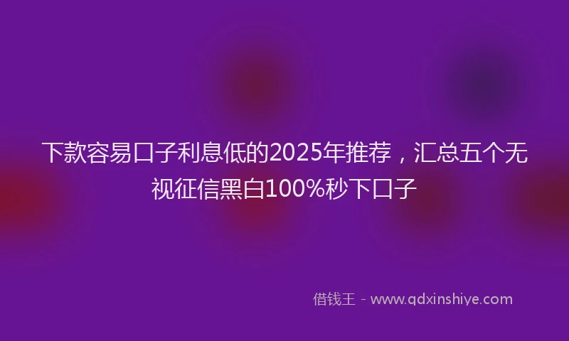 下款容易口子利息低的2025年推荐，汇总五个无视征信黑白100%秒下口子