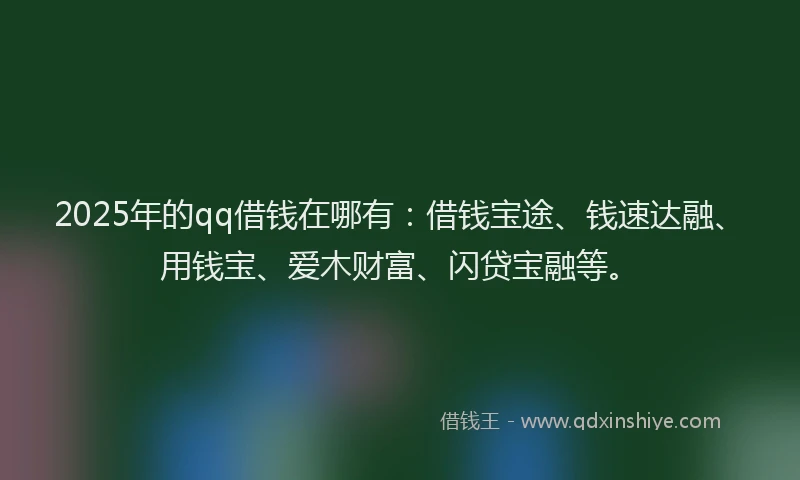 2025年的qq借钱在哪有：借钱宝途、钱速达融、用钱宝、爱木财富、闪贷宝融等。