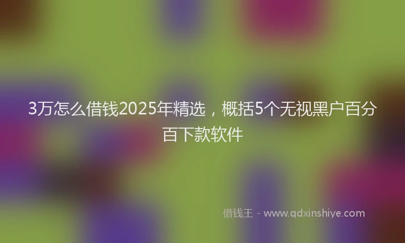 3万怎么借钱2025年精选，概括5个无视黑户百分百下款软件