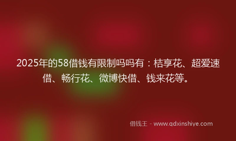 2025年的58借钱有限制吗吗有：桔享花、超爱速借、畅行花、微博快借、钱来花等。