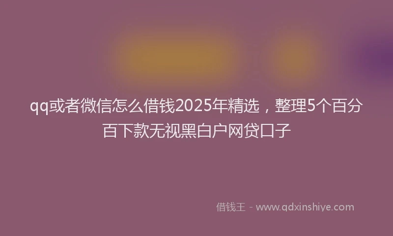 qq或者微信怎么借钱2025年精选，整理5个百分百下款无视黑白户网贷口子