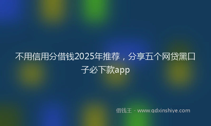 不用信用分借钱2025年推荐，分享五个网贷黑口子必下款app