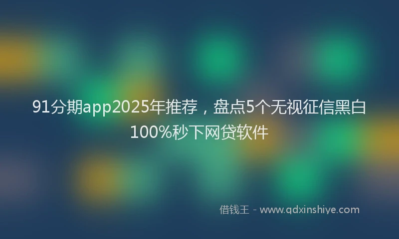 91分期app2025年推荐，盘点5个无视征信黑白100%秒下网贷软件