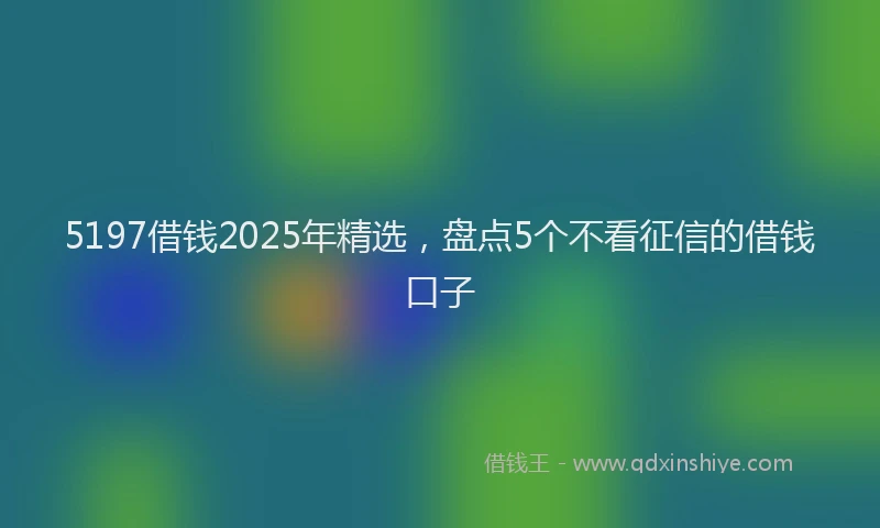 5197借钱2025年精选，盘点5个不看征信的借钱口子