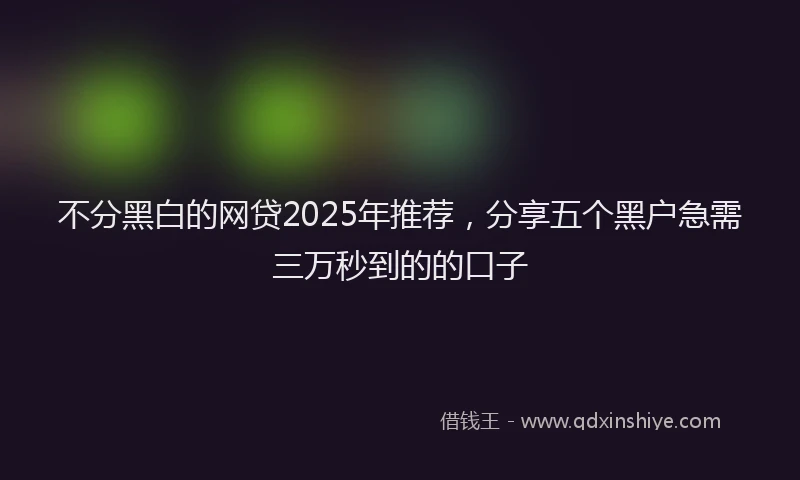 不分黑白的网贷2025年推荐，分享五个黑户急需三万秒到的的口子