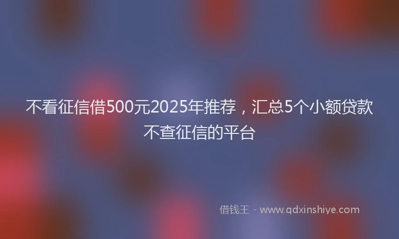 不看征信借500元2025年推荐，汇总5个小额贷款不查征信的平台