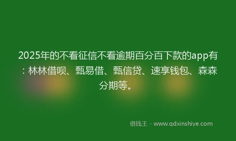 2025年的不看征信不看逾期百分百下款的app有：林林借呗、甄易借、甄信贷、速享钱包、森森分期等。