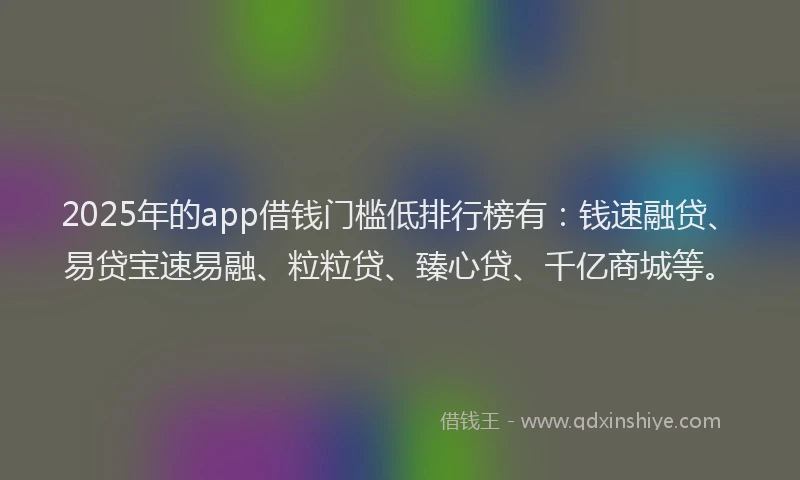 2025年的app借钱门槛低排行榜有：钱速融贷、易贷宝速易融、粒粒贷、臻心贷、千亿商城等。