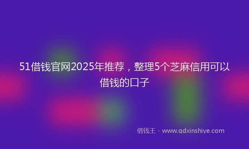 51借钱官网2025年推荐，整理5个芝麻信用可以借钱的口子