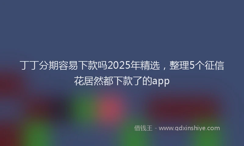 丁丁分期容易下款吗2025年精选，整理5个征信花居然都下款了的app