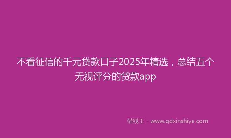 不看征信的千元贷款口子2025年精选，总结五个无视评分的贷款app