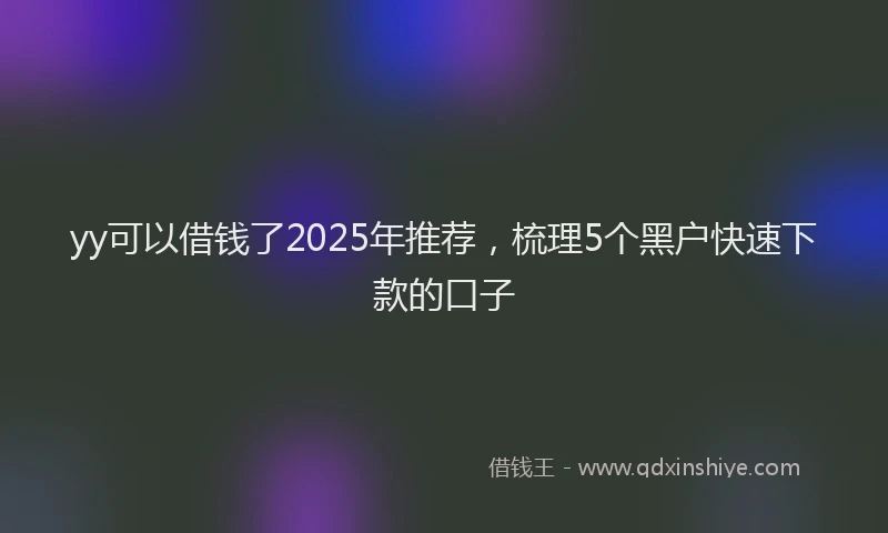 yy可以借钱了2025年推荐，梳理5个黑户快速下款的口子