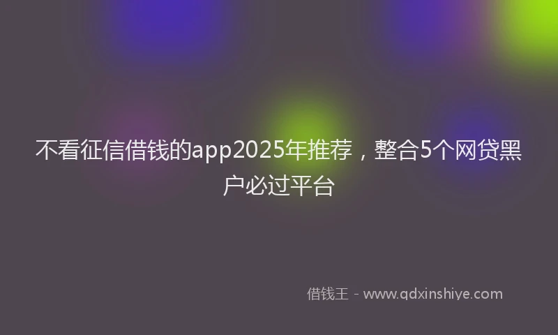 不看征信借钱的app2025年推荐，整合5个网贷黑户必过平台