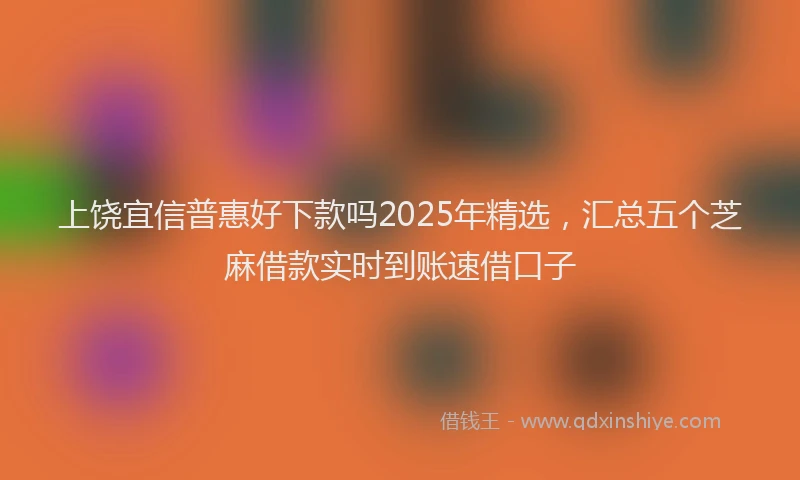上饶宜信普惠好下款吗2025年精选，汇总五个芝麻借款实时到账速借口子