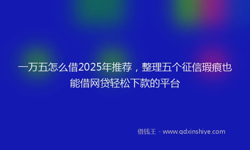 一万五怎么借2025年推荐，整理五个征信瑕疵也能借网贷轻松下款的平台