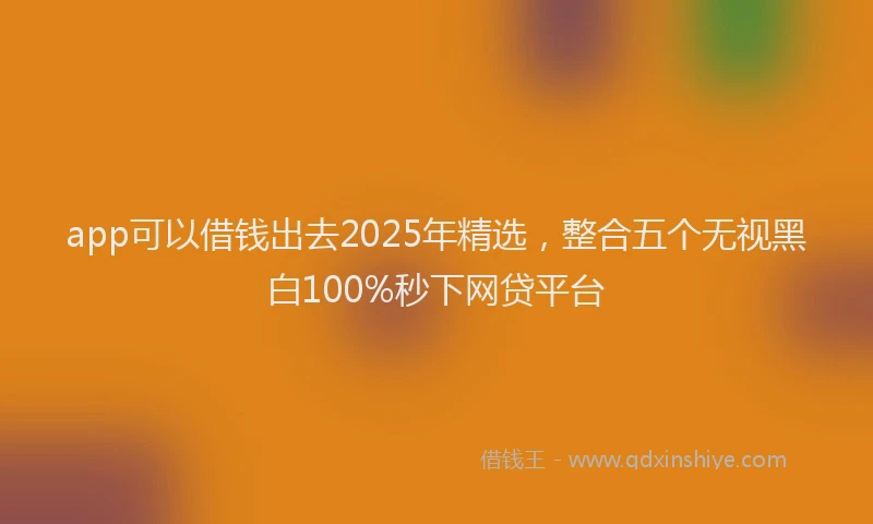 app可以借钱出去2025年精选，整合五个无视黑白100%秒下网贷平台