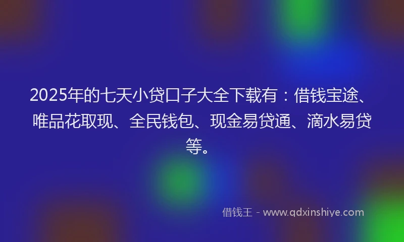 2025年的七天小贷口子大全下载有：借钱宝途、唯品花取现、全民钱包、现金易贷通、滴水易贷等。
