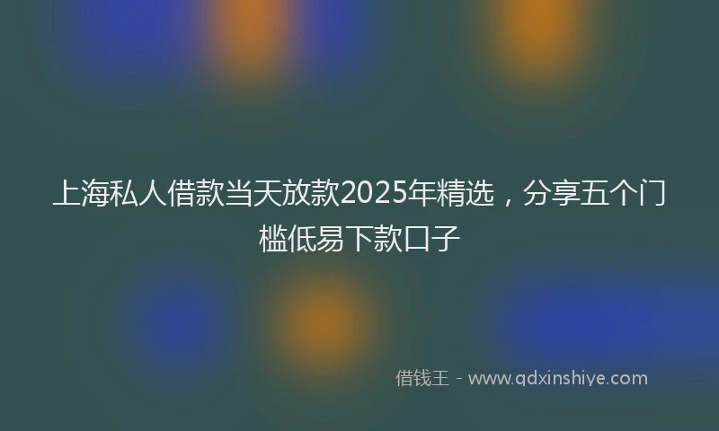 上海私人借款当天放款2025年精选，分享五个门槛低易下款口子