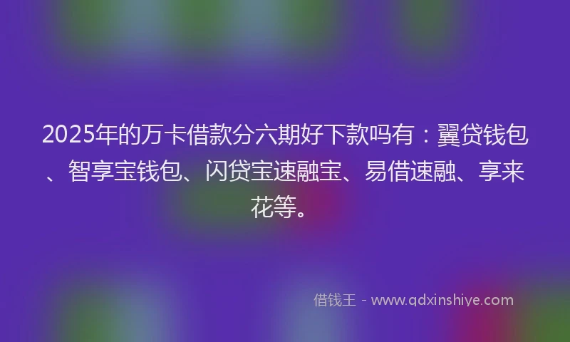 2025年的万卡借款分六期好下款吗有：翼贷钱包、智享宝钱包、闪贷宝速融宝、易借速融、享来花等。