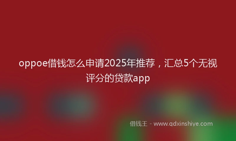 oppoe借钱怎么申请2025年推荐，汇总5个无视评分的贷款app