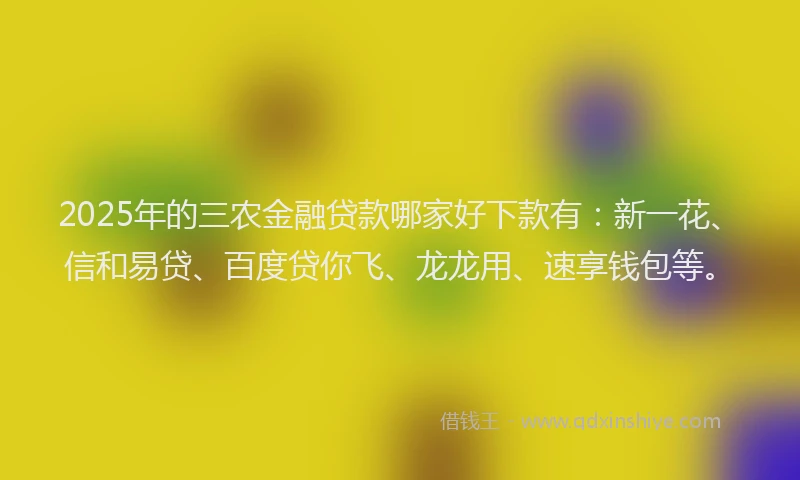 2025年的三农金融贷款哪家好下款有：新一花、信和易贷、百度贷你飞、龙龙用、速享钱包等。