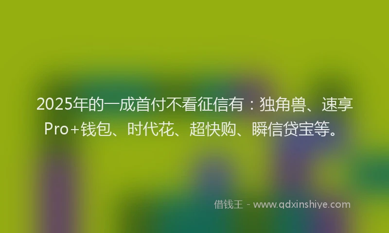 2025年的一成首付不看征信有：独角兽、速享Pro+钱包、时代花、超快购、瞬信贷宝等。