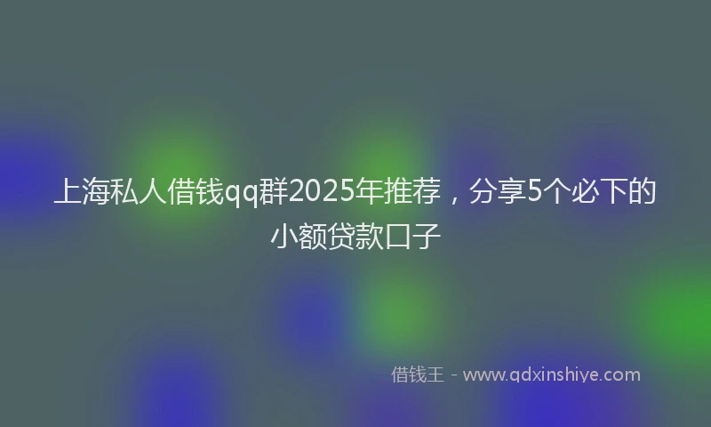 上海私人借钱qq群2025年推荐，分享5个必下的小额贷款口子