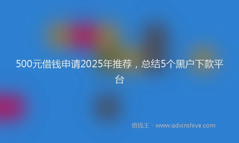 500元借钱申请2025年推荐，总结5个黑户下款平台