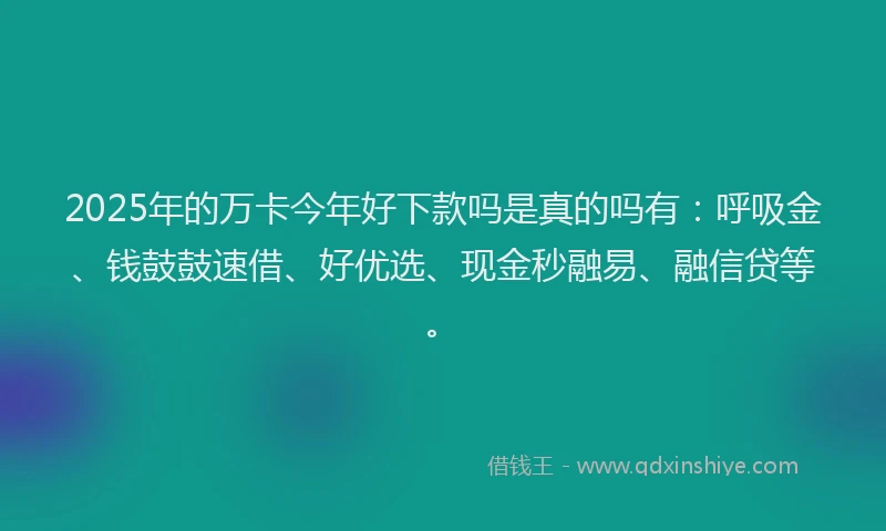 2025年的万卡今年好下款吗是真的吗有：呼吸金、钱鼓鼓速借、好优选、现金秒融易、融信贷等。