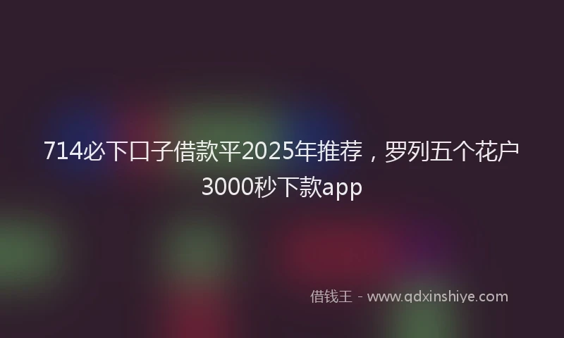 714必下口子借款平2025年推荐，罗列五个花户3000秒下款app