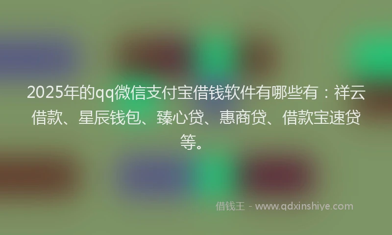 2025年的qq微信支付宝借钱软件有哪些有：祥云借款、星辰钱包、臻心贷、惠商贷、借款宝速贷等。