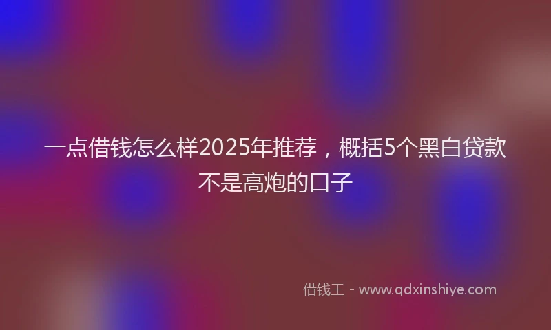 一点借钱怎么样2025年推荐，概括5个黑白贷款不是高炮的口子