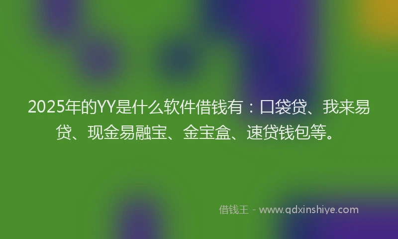 2025年的YY是什么软件借钱有：口袋贷、我来易贷、现金易融宝、金宝盒、速贷钱包等。