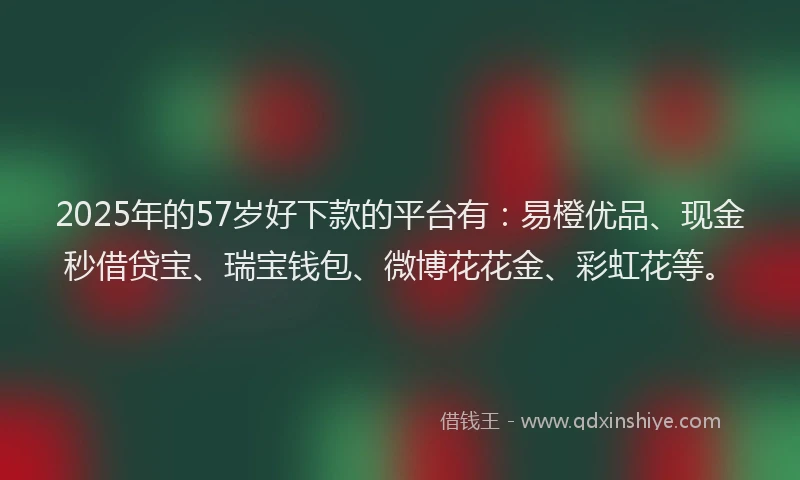 2025年的57岁好下款的平台有：易橙优品、现金秒借贷宝、瑞宝钱包、微博花花金、彩虹花等。