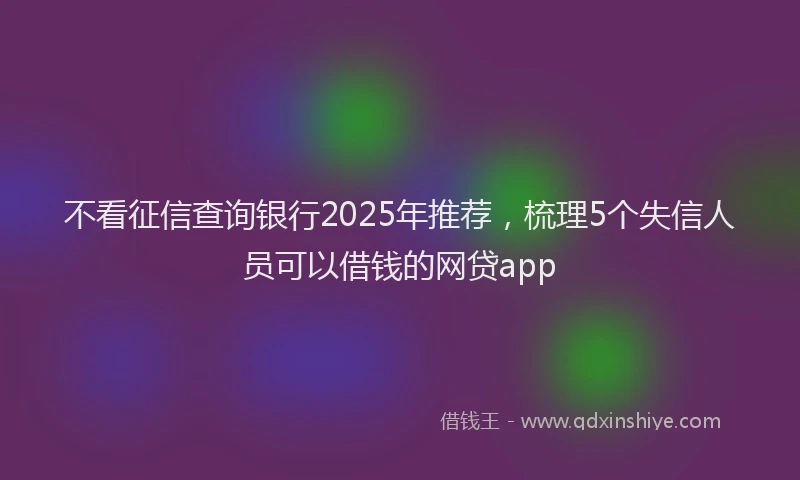 不看征信查询银行2025年推荐，梳理5个失信人员可以借钱的网贷app