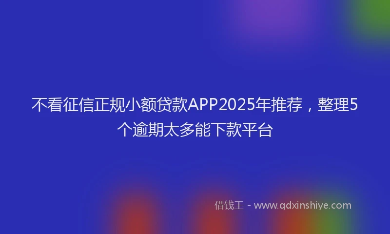 不看征信正规小额贷款APP2025年推荐，整理5个逾期太多能下款平台