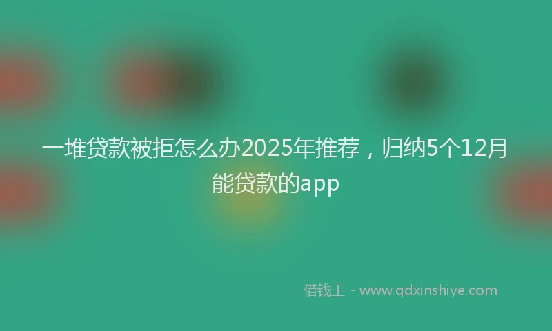 一堆贷款被拒怎么办2025年推荐，归纳5个12月能贷款的app