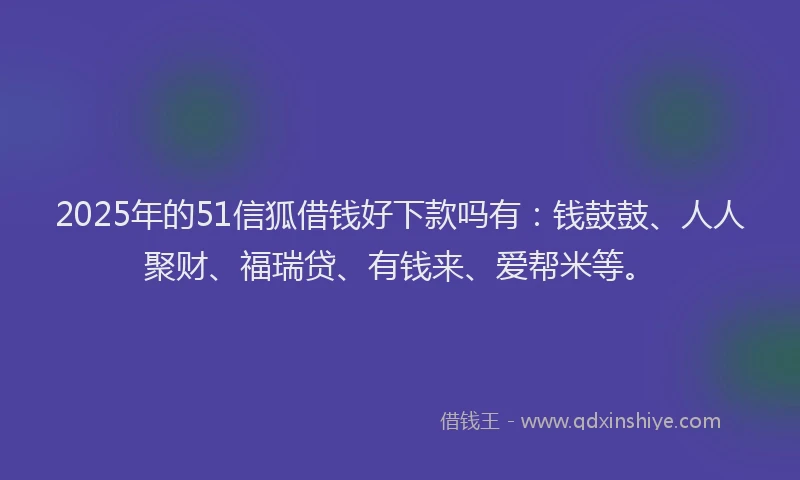 2025年的51信狐借钱好下款吗有：钱鼓鼓、人人聚财、福瑞贷、有钱来、爱帮米等。