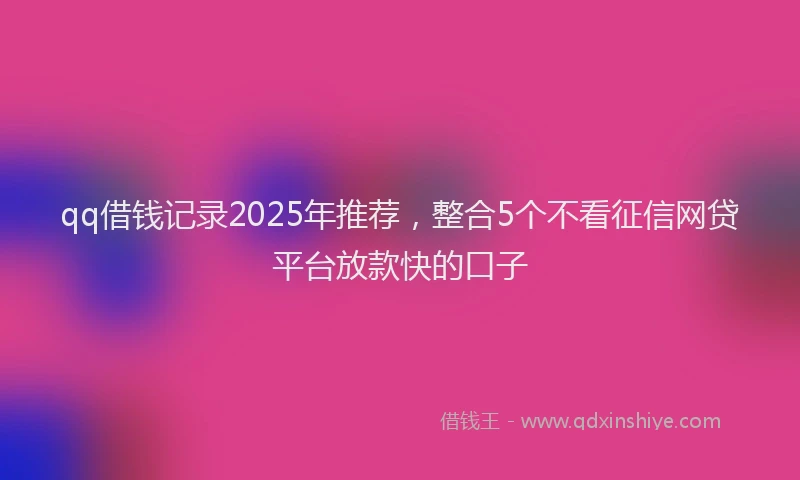 qq借钱记录2025年推荐，整合5个不看征信网贷平台放款快的口子
