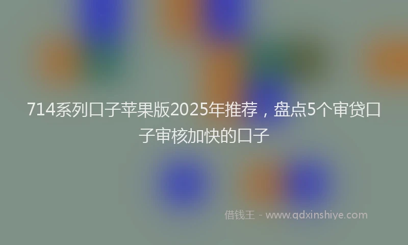 714系列口子苹果版2025年推荐，盘点5个审贷口子审核加快的口子