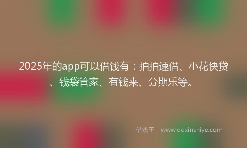 2025年的app可以借钱有：拍拍速借、小花快贷、钱袋管家、有钱来、分期乐等。