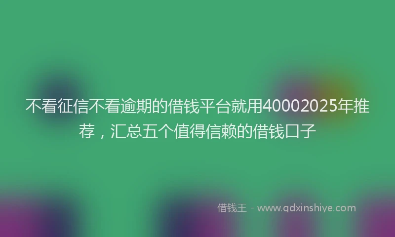 不看征信不看逾期的借钱平台就用40002025年推荐，汇总五个值得信赖的借钱口子