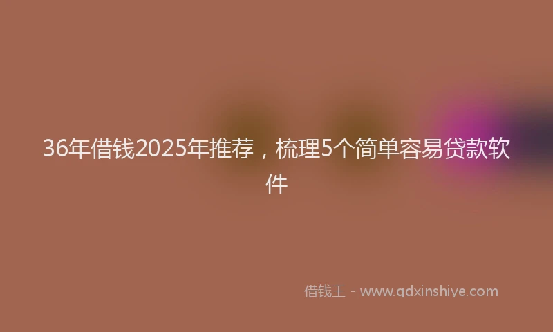 36年借钱2025年推荐，梳理5个简单容易贷款软件