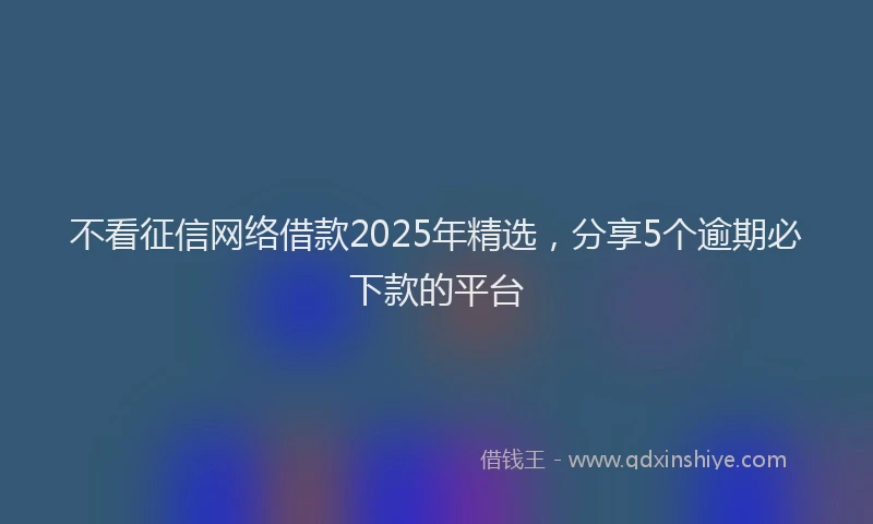 不看征信网络借款2025年精选，分享5个逾期必下款的平台