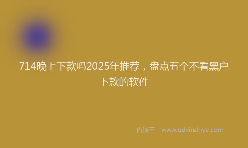 714晚上下款吗2025年推荐，盘点五个不看黑户下款的软件