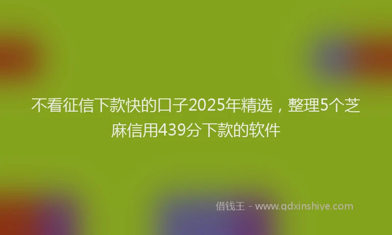 不看征信下款快的口子2025年精选，整理5个芝麻信用439分下款的软件