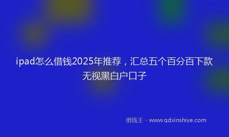 ipad怎么借钱2025年推荐，汇总五个百分百下款无视黑白户口子