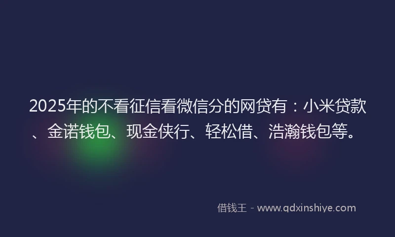 2025年的不看征信看微信分的网贷有：小米贷款、金诺钱包、现金侠行、轻松借、浩瀚钱包等。