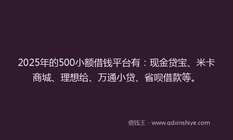 2025年的500小额借钱平台有：现金贷宝、米卡商城、理想给、万通小贷、省呗借款等。