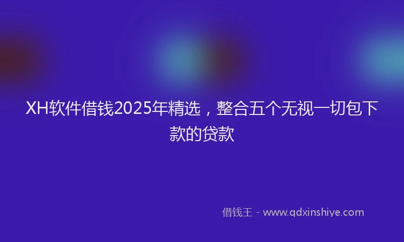 XH软件借钱2025年精选，整合五个无视一切包下款的贷款